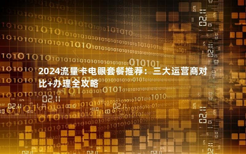 2024流量卡电眼套餐推荐：三大运营商对比+办理全攻略