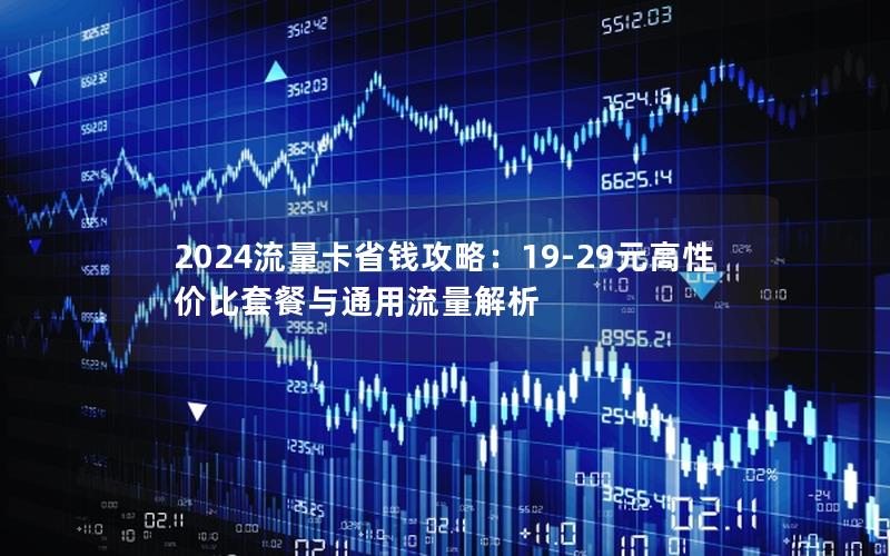 2024流量卡省钱攻略：19-29元高性价比套餐与通用流量解析