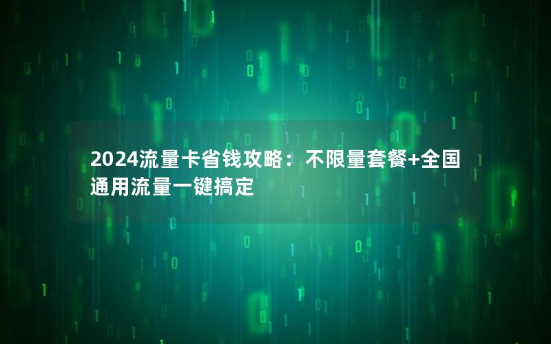 2024流量卡省钱攻略：不限量套餐+全国通用流量一键搞定