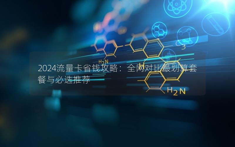 2024流量卡省钱攻略：全网对比最划算套餐与必选推荐