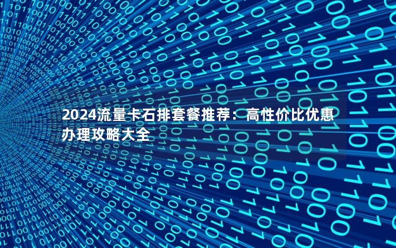 2024流量卡石排套餐推荐：高性价比优惠办理攻略大全