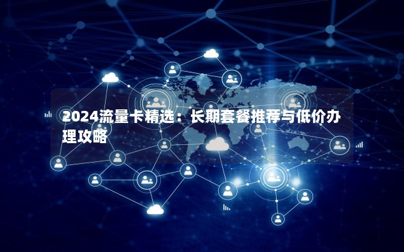 2024流量卡精选：长期套餐推荐与低价办理攻略
