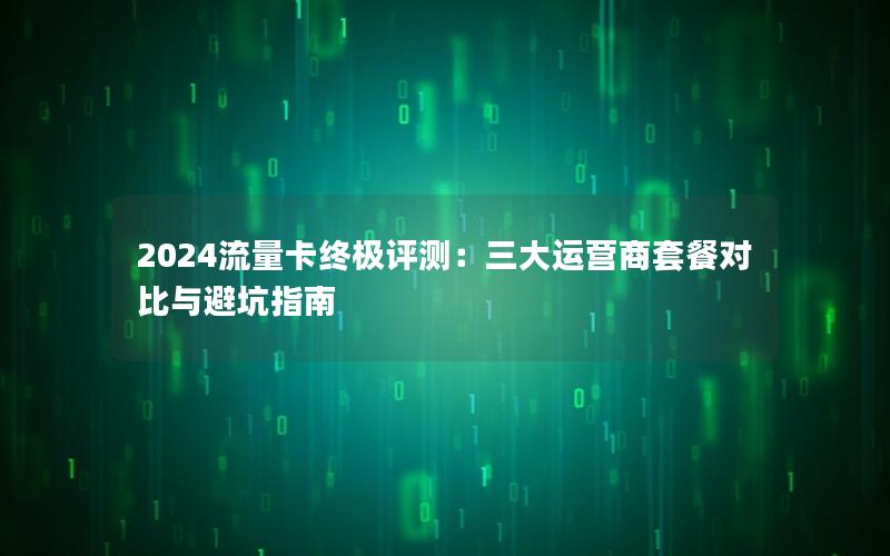 2024流量卡终极评测：三大运营商套餐对比与避坑指南