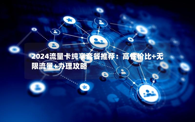 2024流量卡纯享套餐推荐：高性价比+无限流量+办理攻略