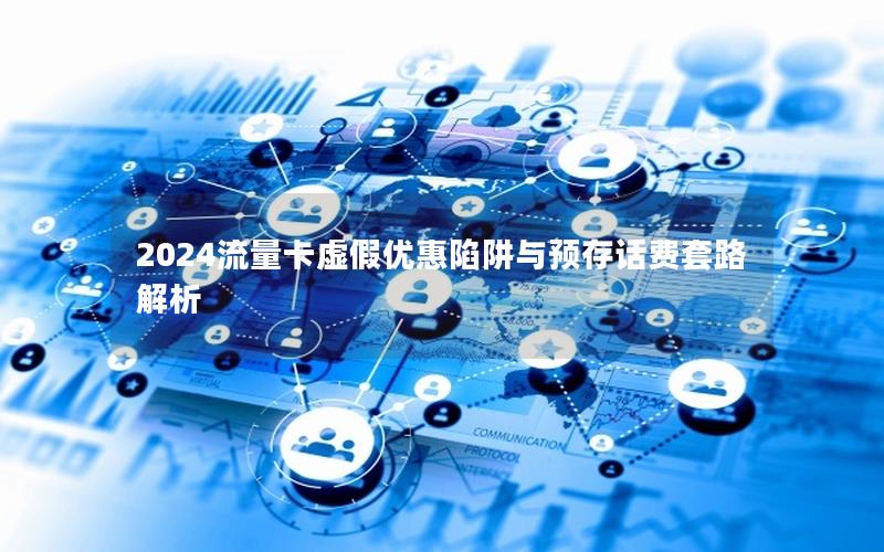 2024流量卡虚假优惠陷阱与预存话费套路解析