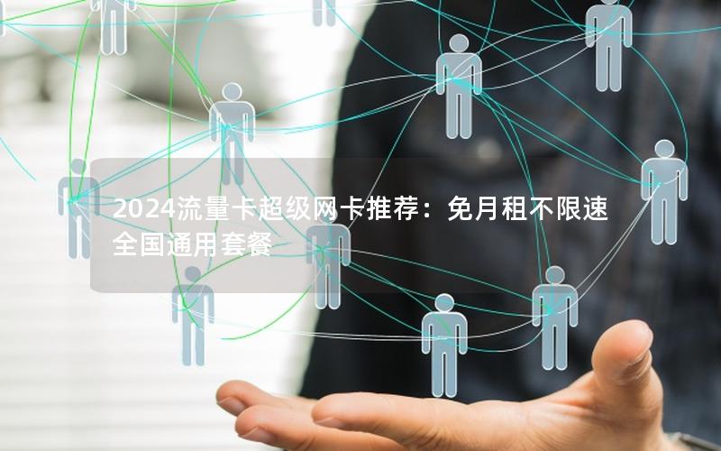 2024流量卡超级网卡推荐：免月租不限速全国通用套餐