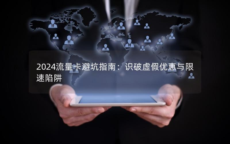 2024流量卡避坑指南：识破虚假优惠与限速陷阱