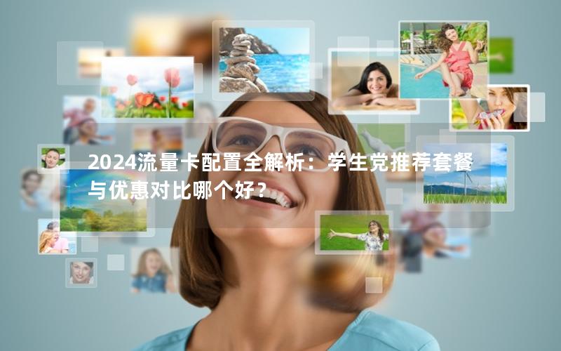2024流量卡配置全解析：学生党推荐套餐与优惠对比哪个好？