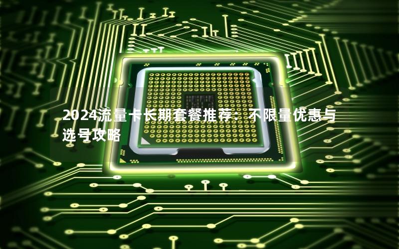 2024流量卡长期套餐推荐：不限量优惠与选号攻略