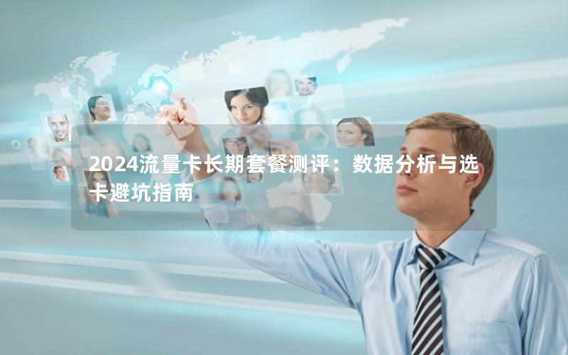 2024流量卡长期套餐测评：数据分析与选卡避坑指南