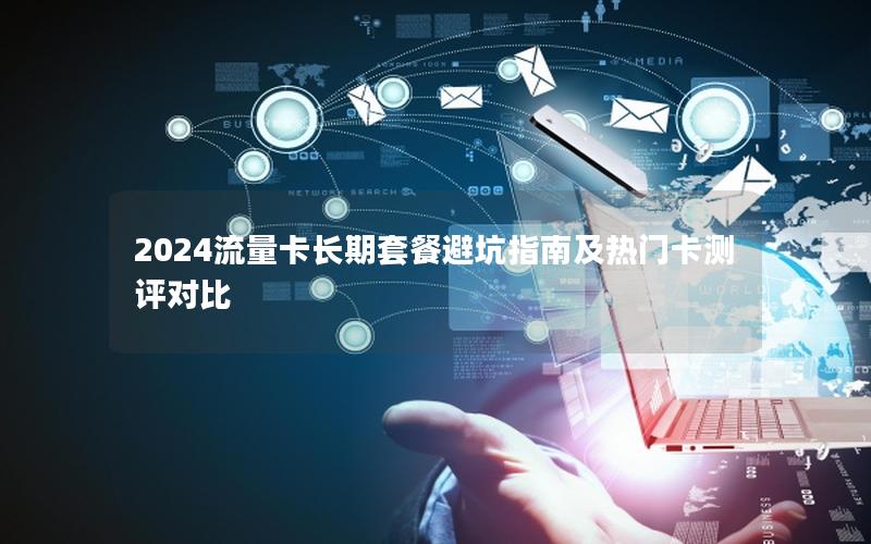 2024流量卡长期套餐避坑指南及热门卡测评对比