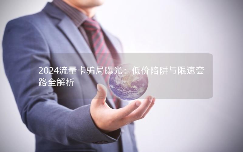 2024流量卡骗局曝光：低价陷阱与限速套路全解析