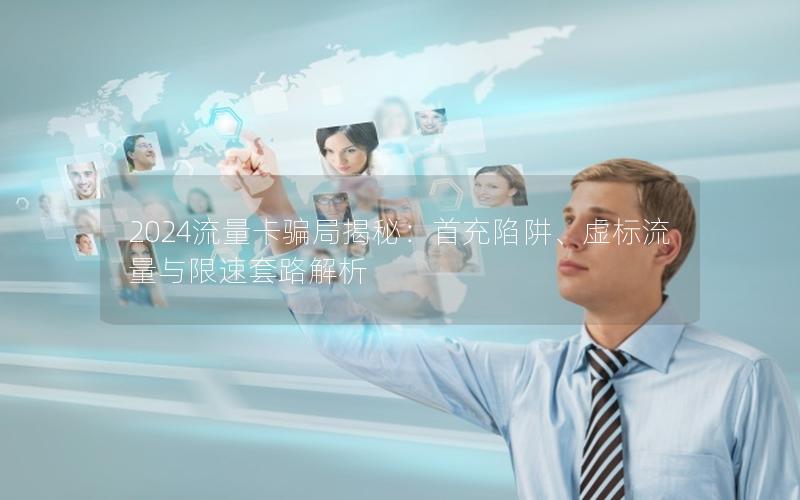 2024流量卡骗局揭秘：首充陷阱、虚标流量与限速套路解析