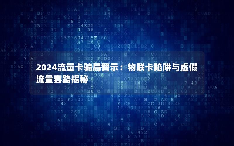 2024流量卡骗局警示：物联卡陷阱与虚假流量套路揭秘