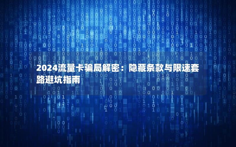 2024流量卡骗局解密：隐藏条款与限速套路避坑指南