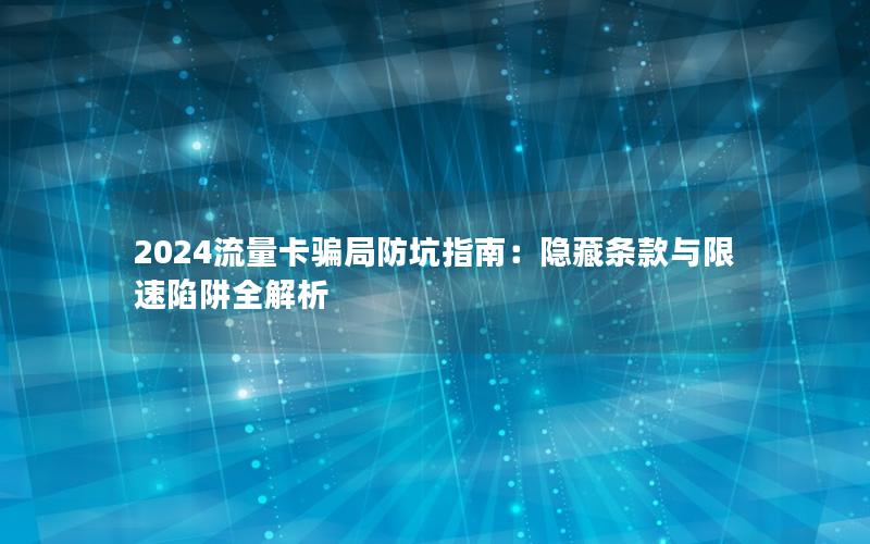 2024流量卡骗局防坑指南：隐藏条款与限速陷阱全解析