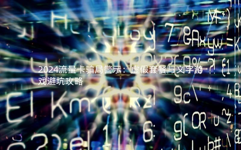 2024流量卡骗局警示：虚假套餐与文字游戏避坑攻略