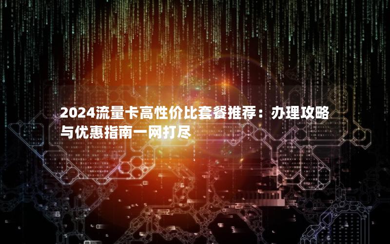 2024流量卡高性价比套餐推荐：办理攻略与优惠指南一网打尽