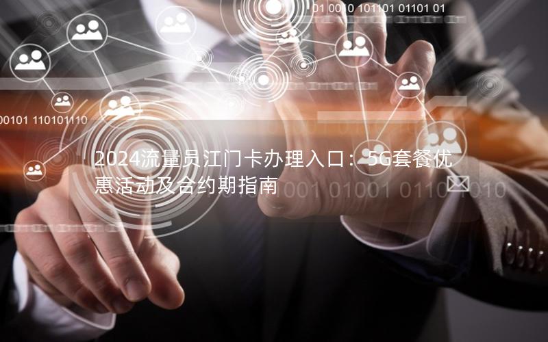 2024流量员江门卡办理入口：5G套餐优惠活动及合约期指南