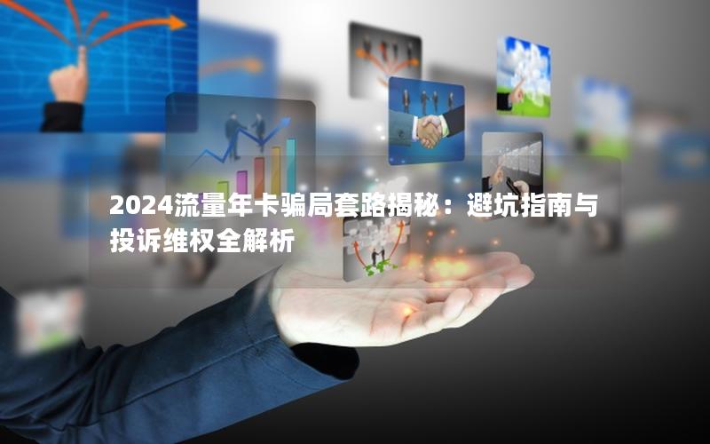 2024流量年卡骗局套路揭秘：避坑指南与投诉维权全解析