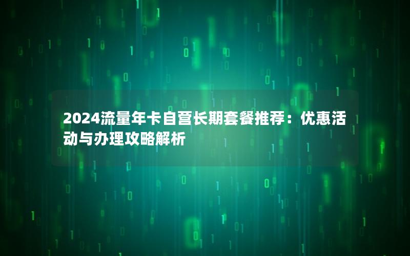 2024流量年卡自营长期套餐推荐：优惠活动与办理攻略解析
