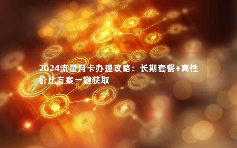 2024流量月卡办理攻略：长期套餐+高性价比方案一键获取