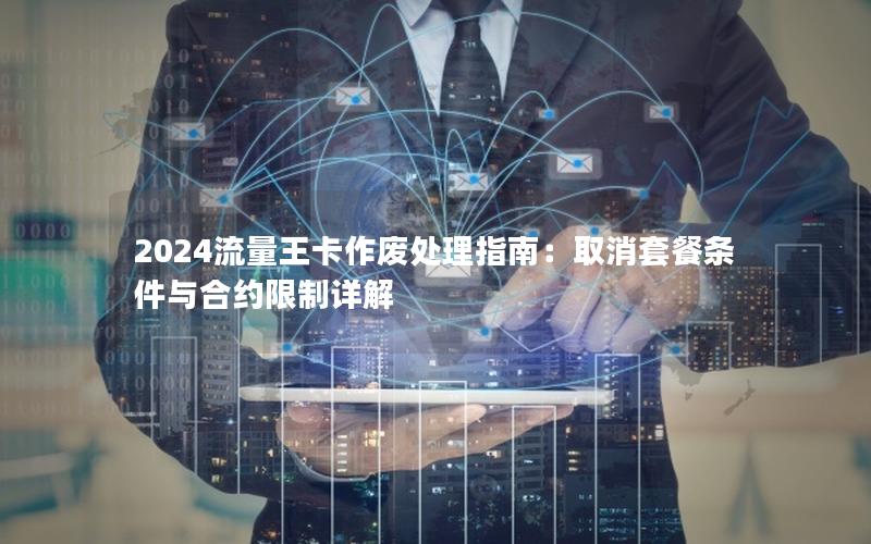 2024流量王卡作废处理指南：取消套餐条件与合约限制详解