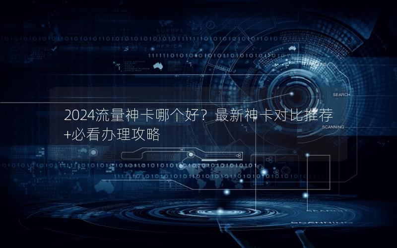2024流量神卡哪个好？最新神卡对比推荐+必看办理攻略