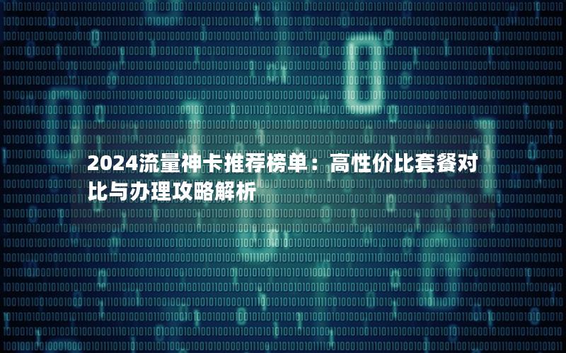 2024流量神卡推荐榜单：高性价比套餐对比与办理攻略解析