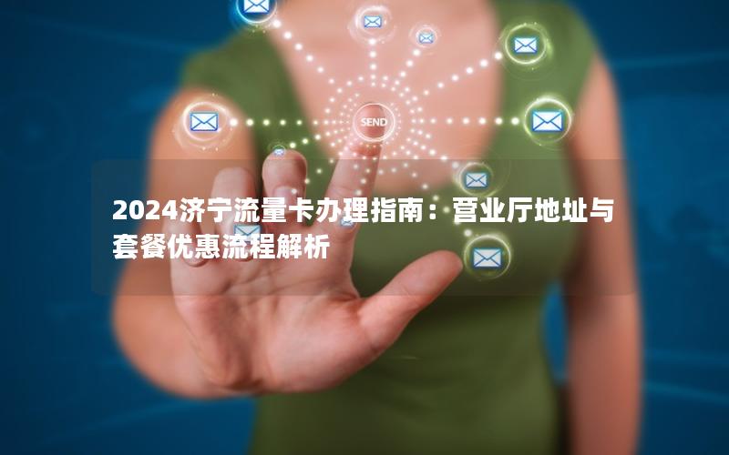 2024济宁流量卡办理指南：营业厅地址与套餐优惠流程解析