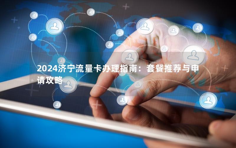 2024济宁流量卡办理指南：套餐推荐与申请攻略