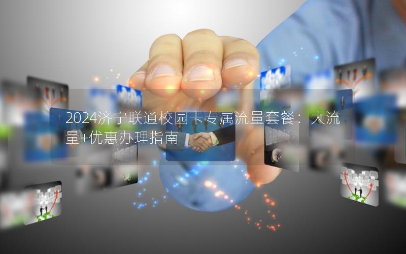 2024济宁联通校园卡专属流量套餐：大流量+优惠办理指南