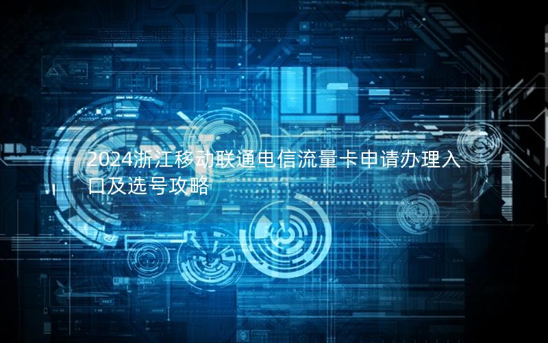 2024浙江移动联通电信流量卡申请办理入口及选号攻略