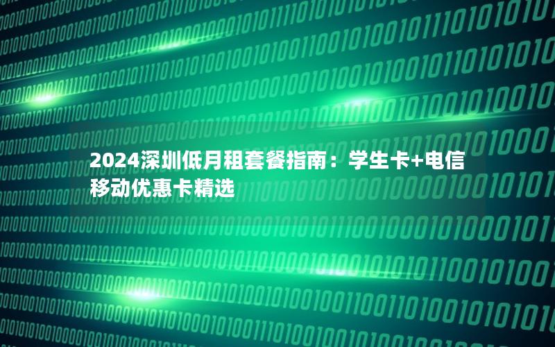 2024深圳低月租套餐指南：学生卡+电信移动优惠卡精选