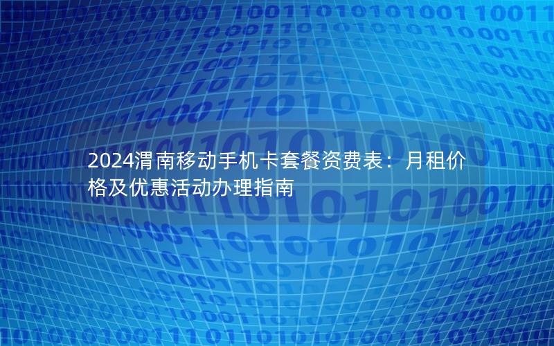 2024渭南移动手机卡套餐资费表：月租价格及优惠活动办理指南
