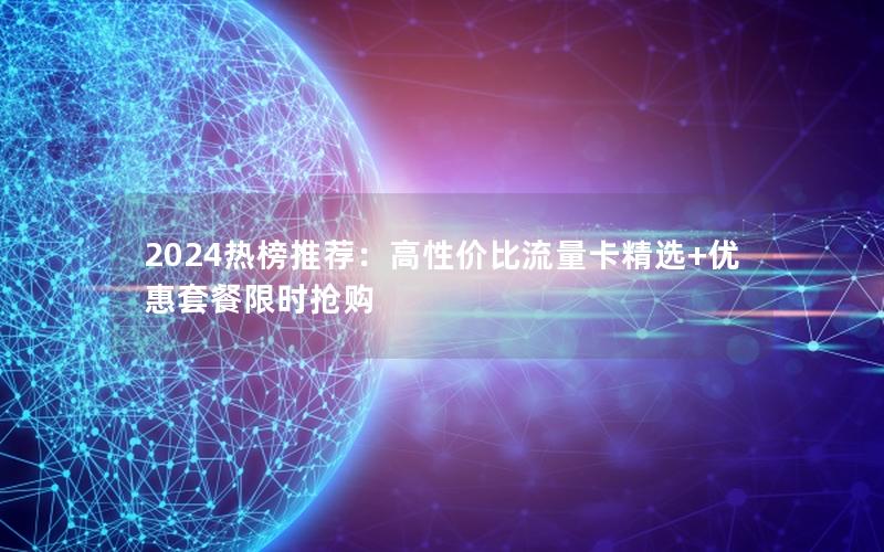 2024热榜推荐：高性价比流量卡精选+优惠套餐限时抢购