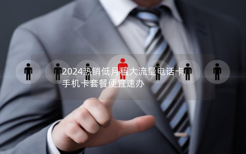 2024热销低月租大流量电话卡 手机卡套餐便宜速办