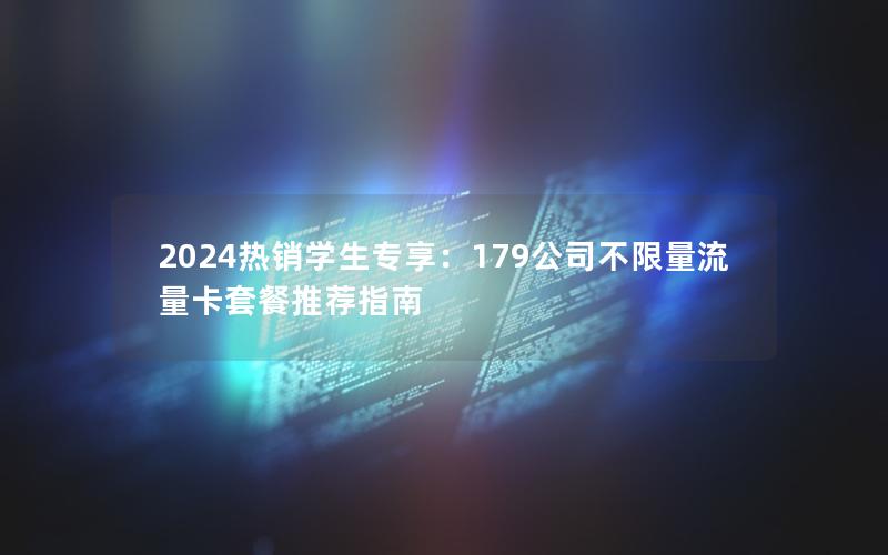 2024热销学生专享：179公司不限量流量卡套餐推荐指南
