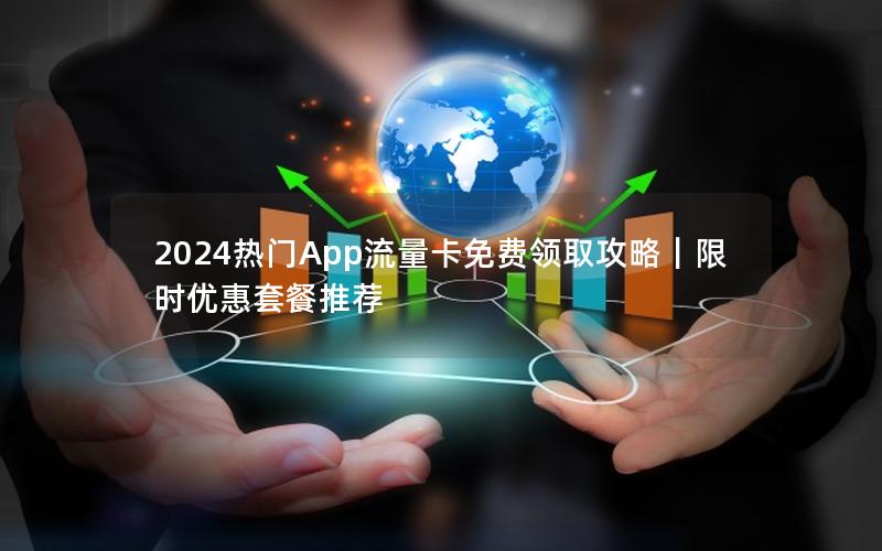 2024热门App流量卡免费领取攻略｜限时优惠套餐推荐