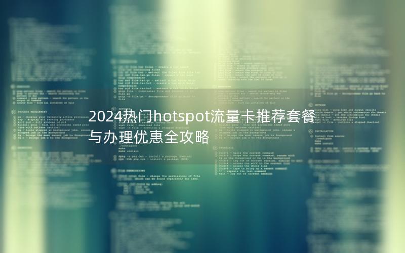 2024热门hotspot流量卡推荐套餐与办理优惠全攻略