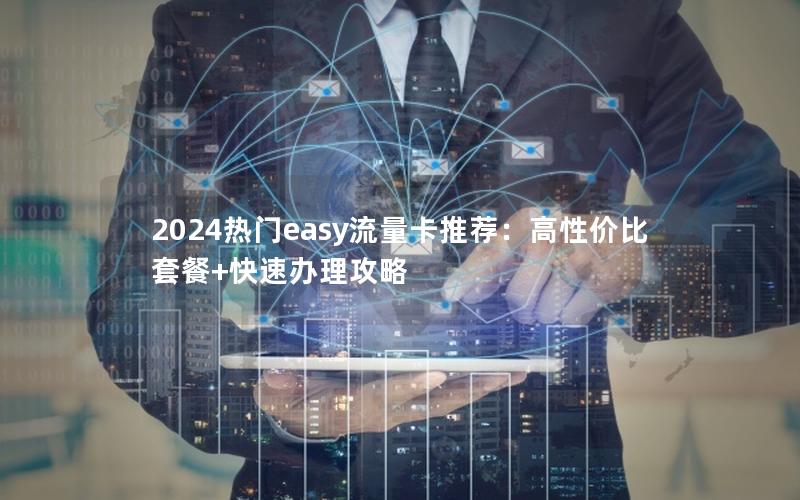 2024热门easy流量卡推荐：高性价比套餐+快速办理攻略