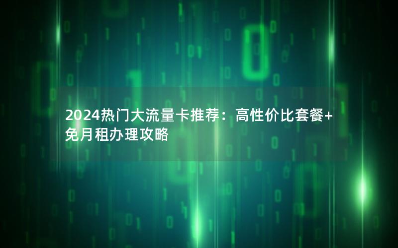 2024热门大流量卡推荐：高性价比套餐+免月租办理攻略