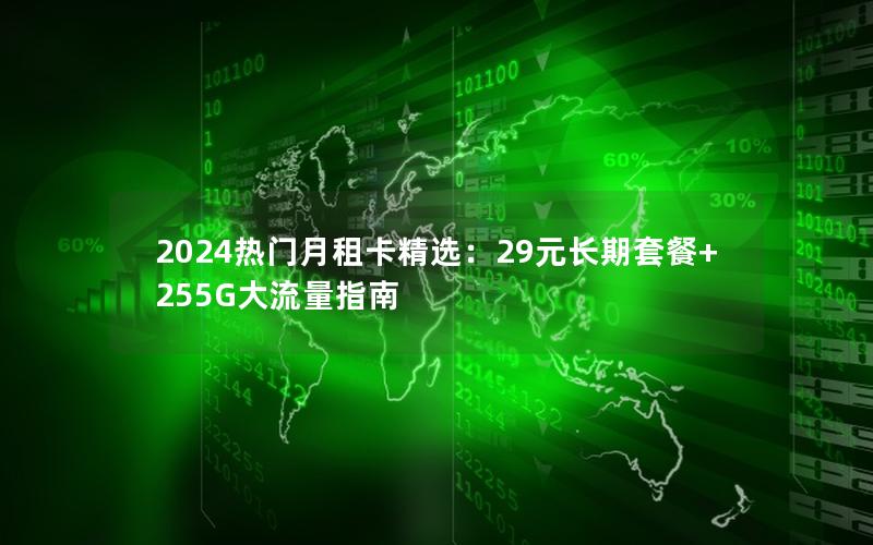 2024热门月租卡精选：29元长期套餐+255G大流量指南