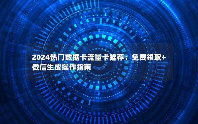 2024热门数据卡流量卡推荐：免费领取+微信生成操作指南