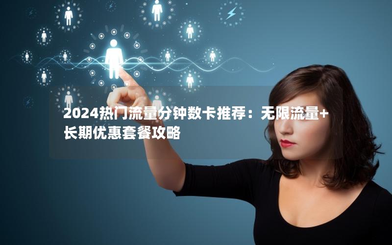 2024热门流量分钟数卡推荐：无限流量+长期优惠套餐攻略