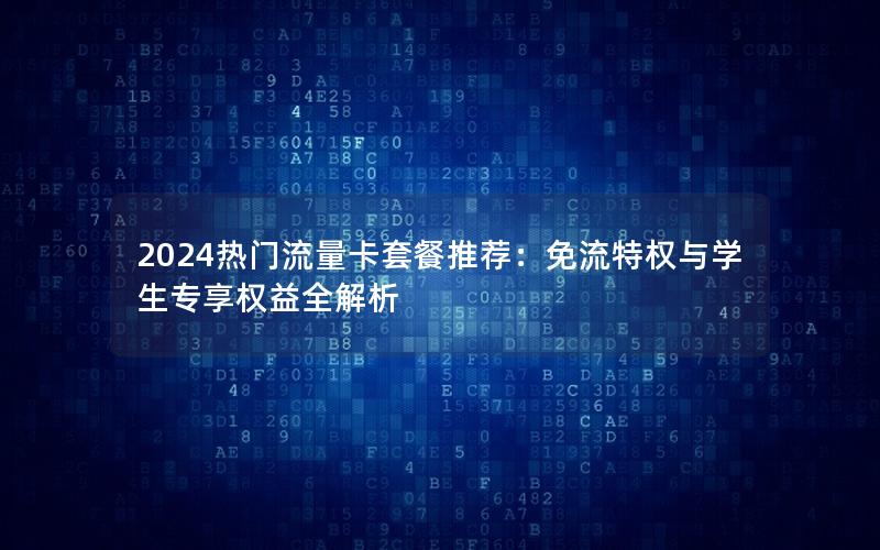 2024热门流量卡套餐推荐：免流特权与学生专享权益全解析