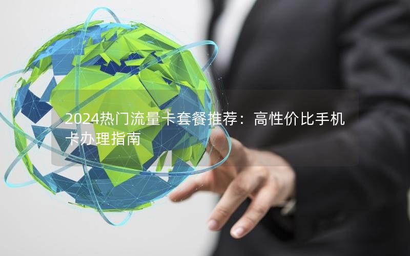 2024热门流量卡套餐推荐：高性价比手机卡办理指南