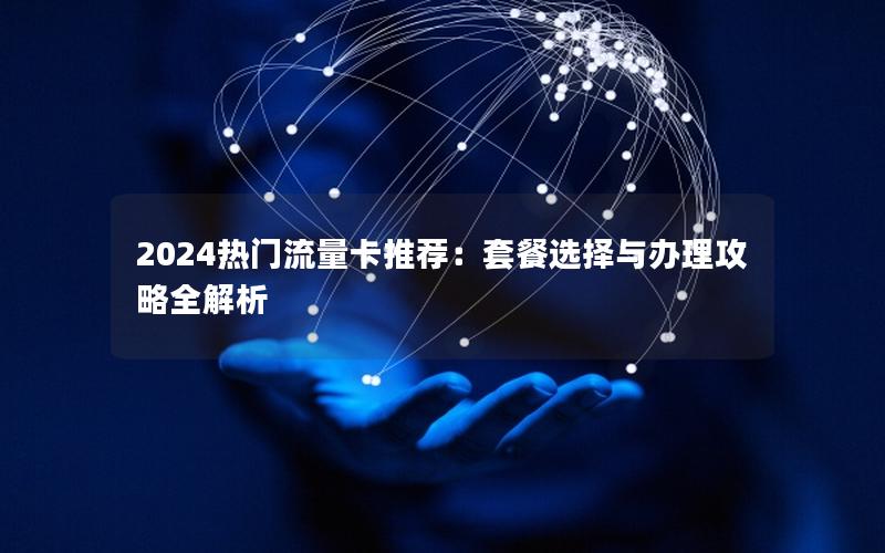 2024热门流量卡推荐：套餐选择与办理攻略全解析