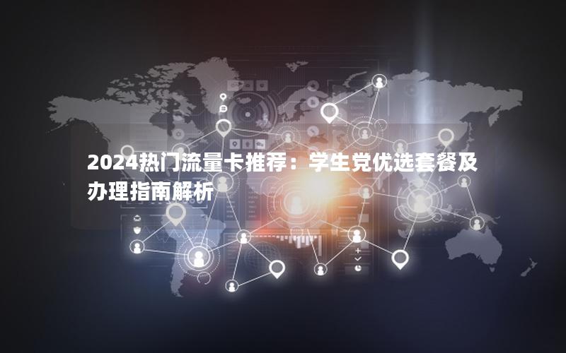 2024热门流量卡推荐：学生党优选套餐及办理指南解析