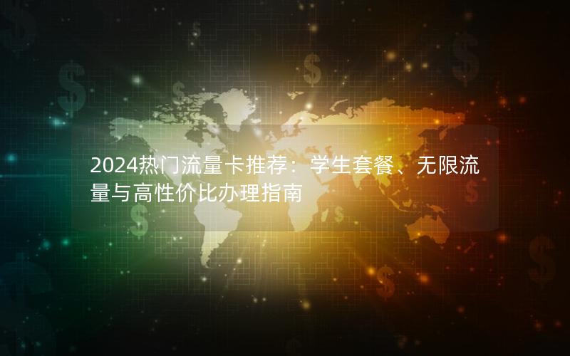 2024热门流量卡推荐：学生套餐、无限流量与高性价比办理指南